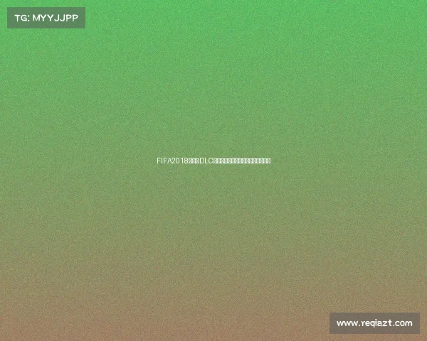 FIFA2018世界杯DLC全新内容体验终极赛事扩展指南揭秘 FIFA2018世界杯DLC全新内容体验终极赛事扩展指南揭秘